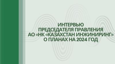 Interview with the Chairman of the Board of NC Kazakhstan Engineering JSC about plans for 2024